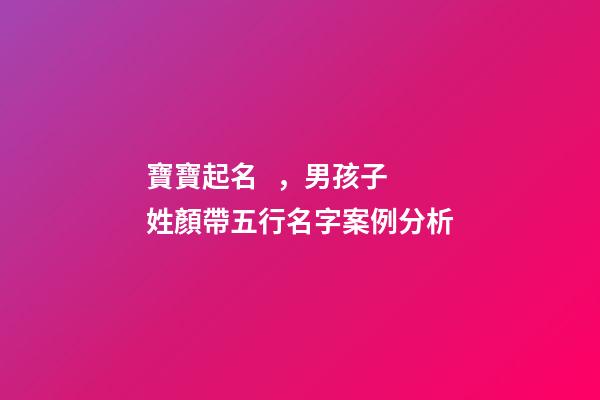 寶寶起名，男孩子 姓顏帶五行名字案例分析